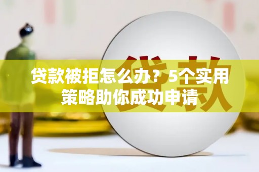 鹿泉贷款被拒怎么办？5个实用策略助你成功申请