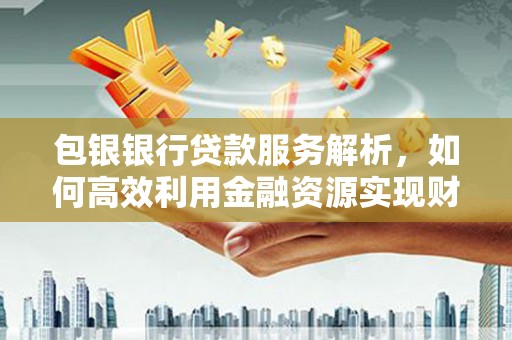 鹿泉包银银行贷款服务解析，如何高效利用金融资源实现财富增长