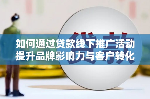 鹿泉如何通过贷款线下推广活动提升品牌影响力与客户转化率