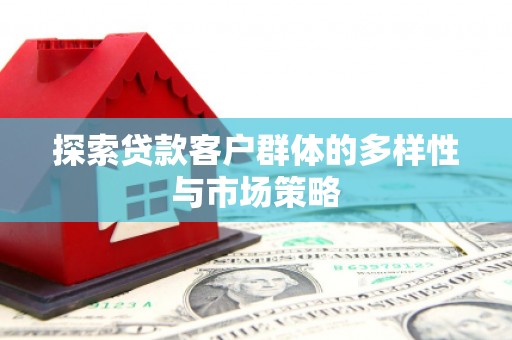 鹿泉探索贷款客户群体的多样性与市场策略