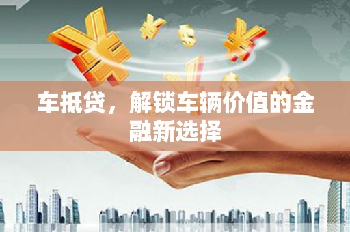 鹿泉车抵贷，解锁车辆价值的金融新选择