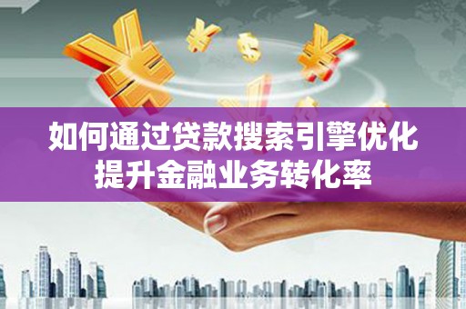 鹿泉如何通过贷款搜索引擎优化提升金融业务转化率