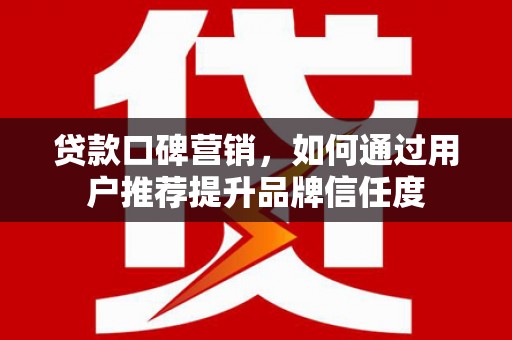 鹿泉贷款口碑营销，如何通过用户推荐提升品牌信任度