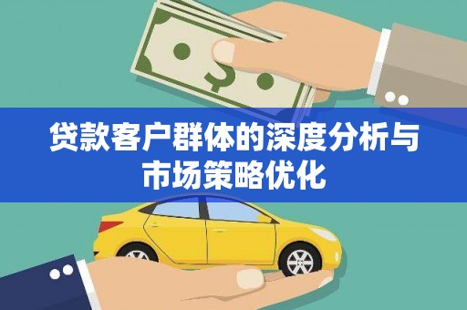 鹿泉贷款客户群体的深度分析与市场策略优化