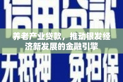 鹿泉养老产业贷款，推动银发经济新发展的金融引擎