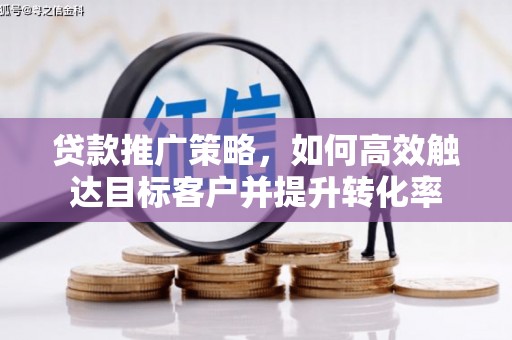 鹿泉贷款推广策略，如何高效触达目标客户并提升转化率