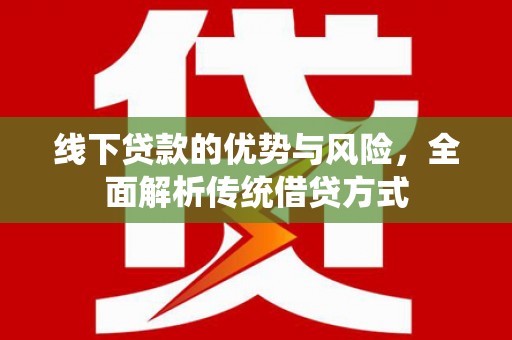 鹿泉线下贷款的优势与风险，全面解析传统借贷方式
