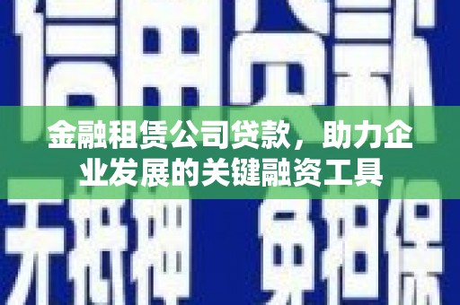 鹿泉金融租赁公司贷款，助力企业发展的关键融资工具