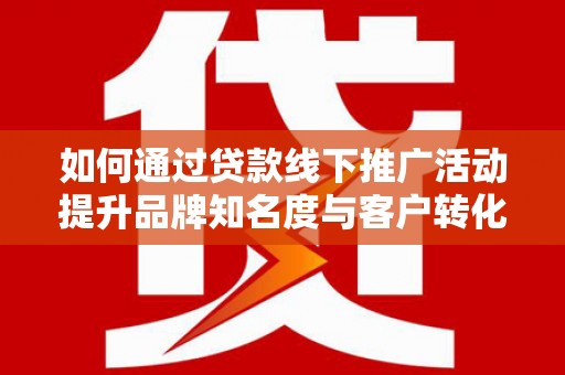 鹿泉如何通过贷款线下推广活动提升品牌知名度与客户转化率