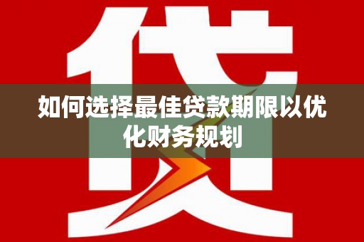 鹿泉如何选择最佳贷款期限以优化财务规划