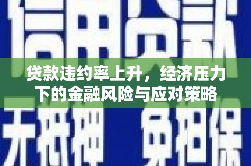 鹿泉贷款违约率上升，经济压力下的金融风险与应对策略
