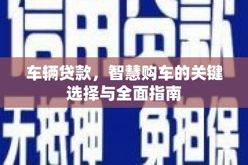 鹿泉车辆贷款，智慧购车的关键选择与全面指南