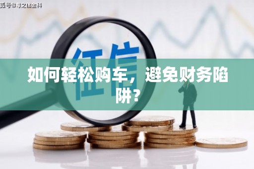 鹿泉如何轻松购车，避免财务陷阱？