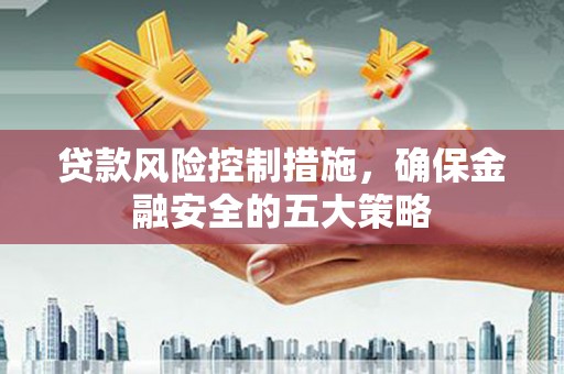 鹿泉贷款风险控制措施，确保金融安全的五大策略