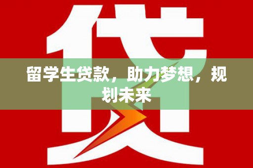 鹿泉留学生贷款，助力梦想，规划未来