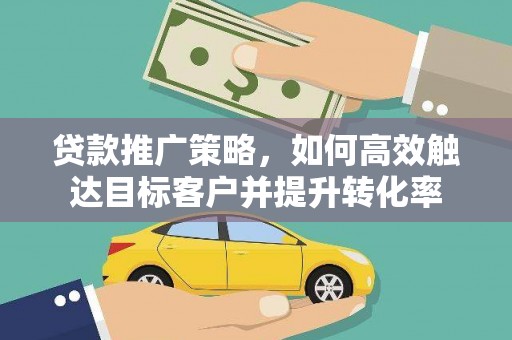 鹿泉贷款推广策略，如何高效触达目标客户并提升转化率