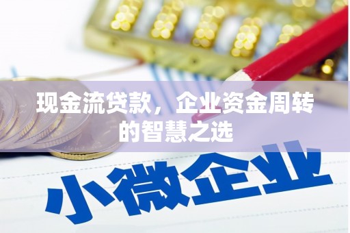 鹿泉现金流贷款，企业资金周转的智慧之选