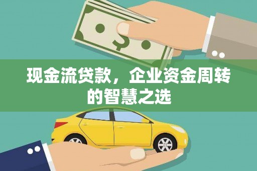 鹿泉现金流贷款，企业资金周转的智慧之选