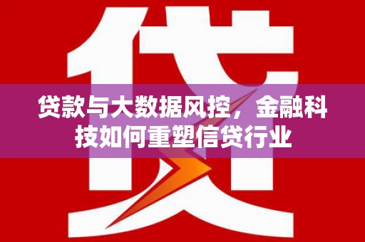 鹿泉贷款与大数据风控，金融科技如何重塑信贷行业