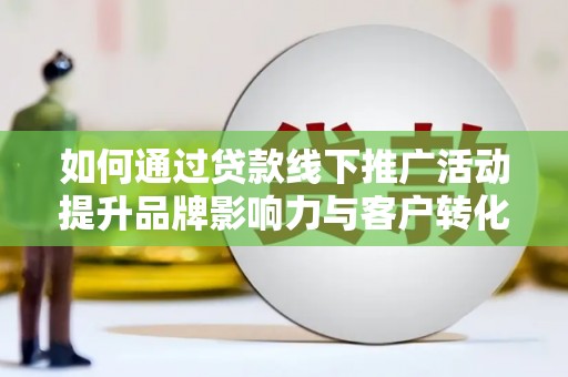 鹿泉如何通过贷款线下推广活动提升品牌影响力与客户转化率