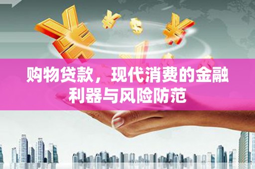 鹿泉购物贷款，现代消费的金融利器与风险防范