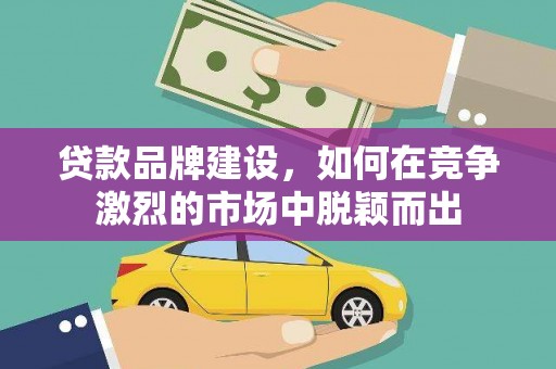 鹿泉贷款品牌建设，如何在竞争激烈的市场中脱颖而出