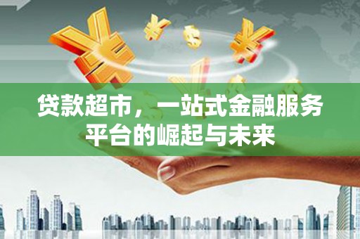 鹿泉贷款超市，一站式金融服务平台的崛起与未来