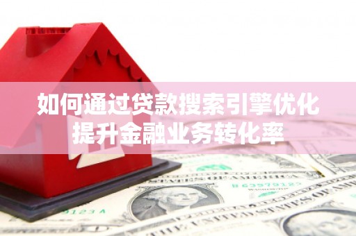 鹿泉如何通过贷款搜索引擎优化提升金融业务转化率