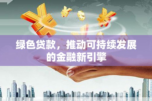鹿泉绿色贷款，推动可持续发展的金融新引擎
