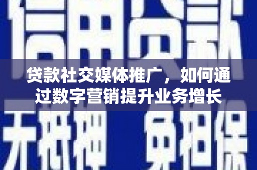 鹿泉贷款社交媒体推广，如何通过数字营销提升业务增长