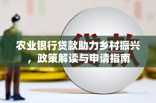 鹿泉农业银行贷款助力乡村振兴，政策解读与申请指南