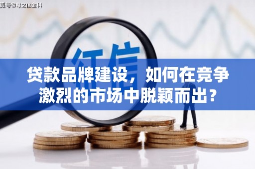 鹿泉贷款品牌建设，如何在竞争激烈的市场中脱颖而出？