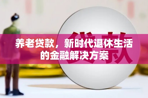 鹿泉养老贷款，新时代退休生活的金融解决方案