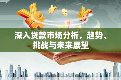 鹿泉深入贷款市场分析，趋势、挑战与未来展望