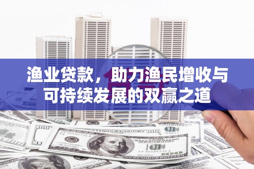 鹿泉渔业贷款，助力渔民增收与可持续发展的双赢之道