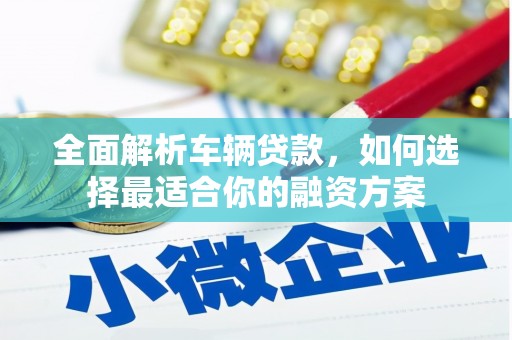 鹿泉全面解析车辆贷款，如何选择最适合你的融资方案