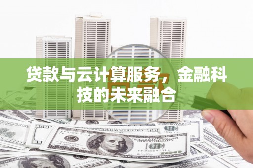鹿泉贷款与云计算服务，金融科技的未来融合
