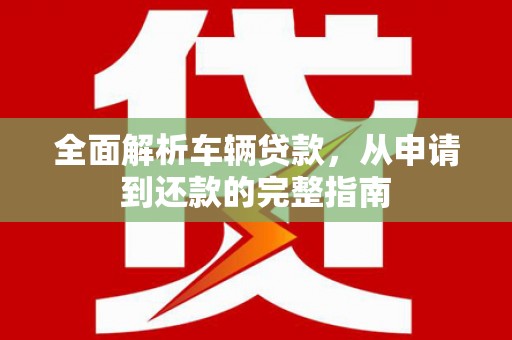 鹿泉全面解析车辆贷款，从申请到还款的完整指南