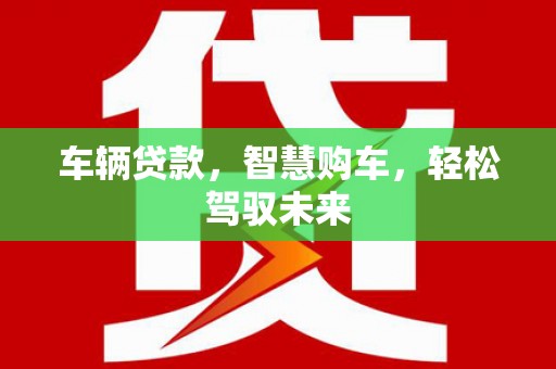 鹿泉车辆贷款，智慧购车，轻松驾驭未来