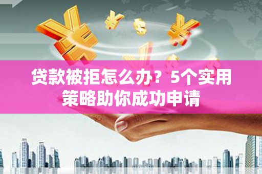 鹿泉贷款被拒怎么办？5个实用策略助你成功申请