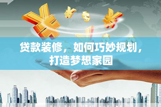 鹿泉贷款装修，如何巧妙规划，打造梦想家园