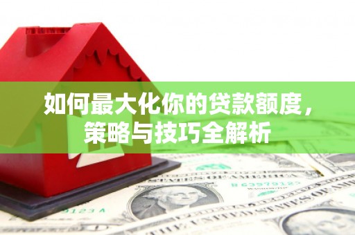 鹿泉如何最大化你的贷款额度，策略与技巧全解析