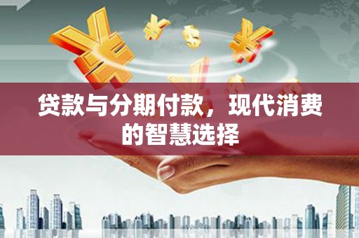 鹿泉贷款与分期付款，现代消费的智慧选择
