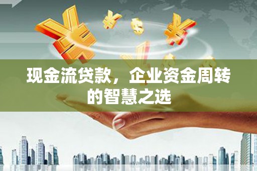 鹿泉现金流贷款，企业资金周转的智慧之选