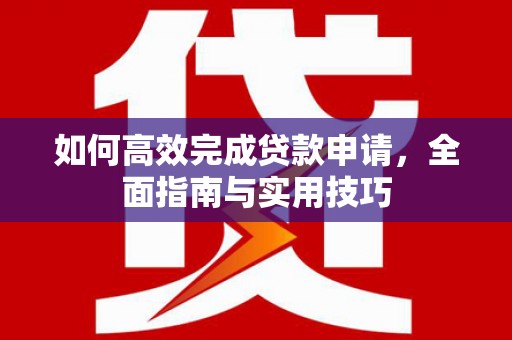 鹿泉如何高效完成贷款申请，全面指南与实用技巧