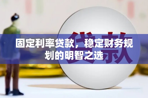 鹿泉固定利率贷款，稳定财务规划的明智之选
