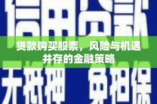 鹿泉贷款购买股票，风险与机遇并存的金融策略