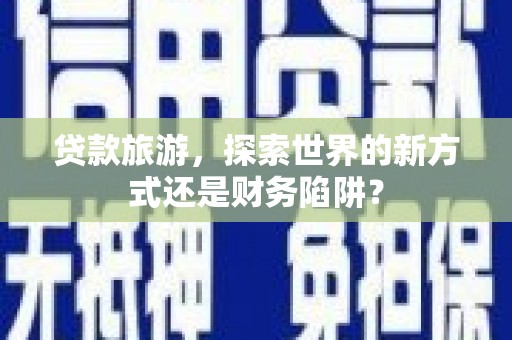鹿泉贷款旅游，探索世界的新方式还是财务陷阱？