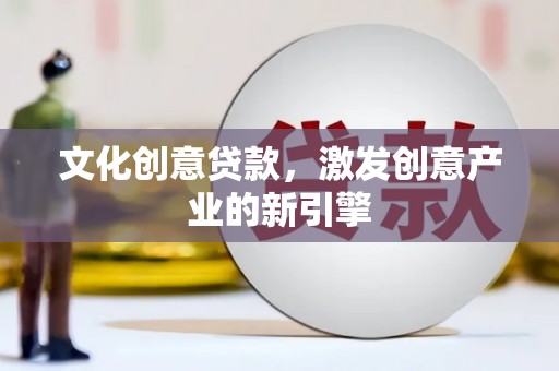 鹿泉文化创意贷款，激发创意产业的新引擎